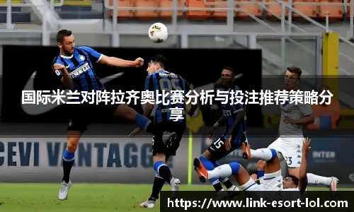 国际米兰对阵拉齐奥比赛分析与投注推荐策略分享